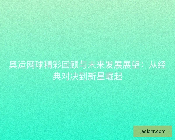 奥运网球精彩回顾与未来发展展望：从经典对决到新星崛起