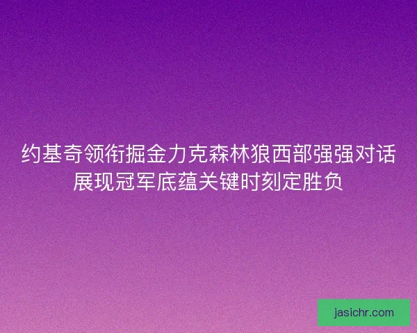 约基奇领衔掘金力克森林狼西部强强对话展现冠军底蕴关键时刻定胜负