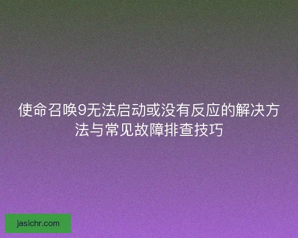 使命召唤9无法启动或没有反应的解决方法与常见故障排查技巧