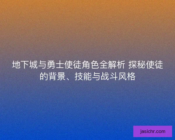 地下城与勇士使徒角色全解析 探秘使徒的背景、技能与战斗风格