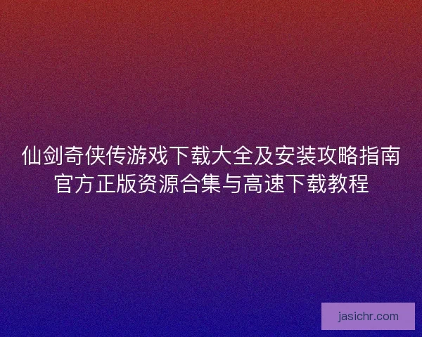仙剑奇侠传游戏下载大全及安装攻略指南官方正版资源合集与高速下载教程