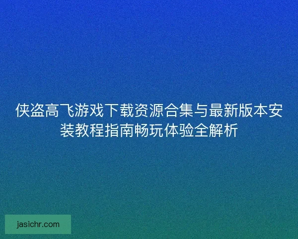 侠盗高飞游戏下载资源合集与最新版本安装教程指南畅玩体验全解析