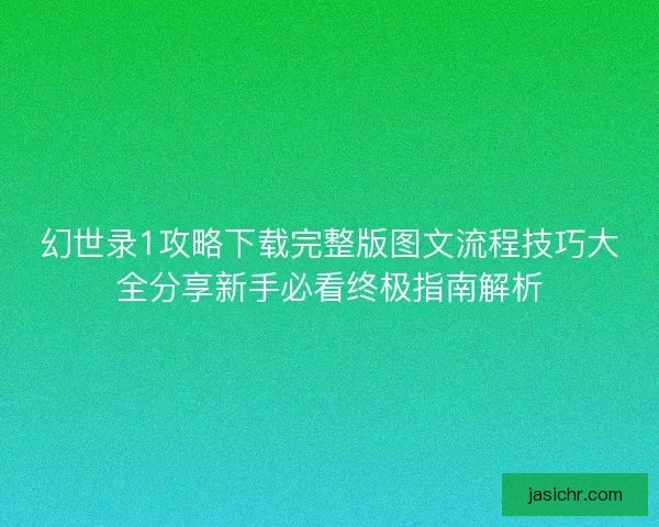 幻世录1攻略下载完整版图文流程技巧大全分享新手必看终极指南解析