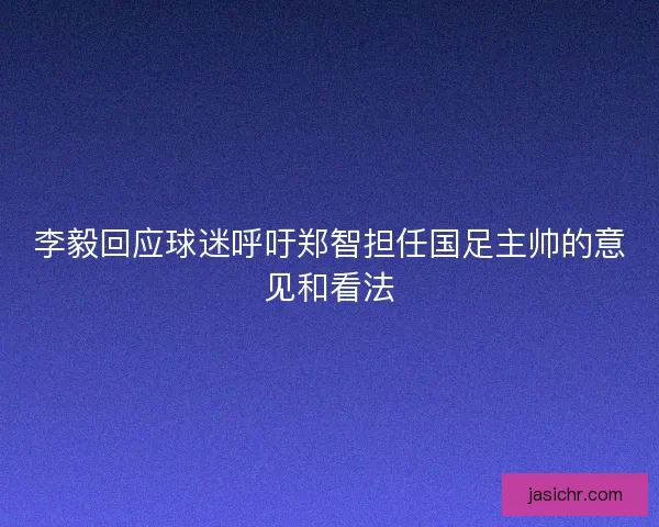 李毅回应球迷呼吁郑智担任国足主帅的意见和看法