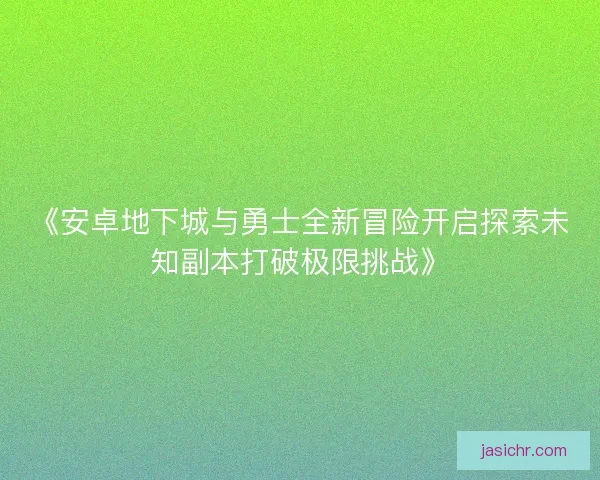 《安卓地下城与勇士全新冒险开启探索未知副本打破极限挑战》